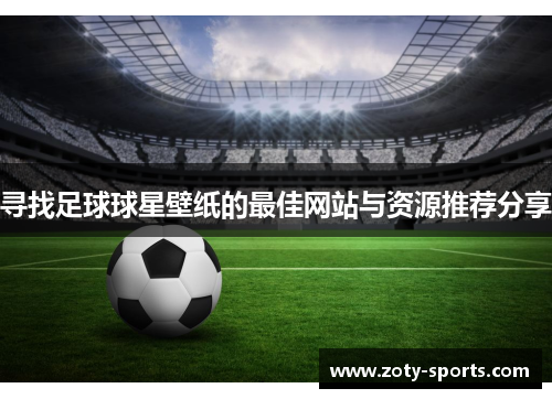 寻找足球球星壁纸的最佳网站与资源推荐分享