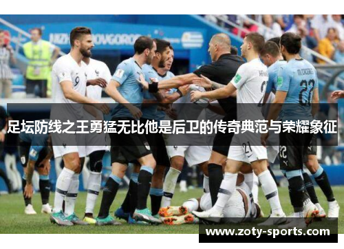 足坛防线之王勇猛无比他是后卫的传奇典范与荣耀象征