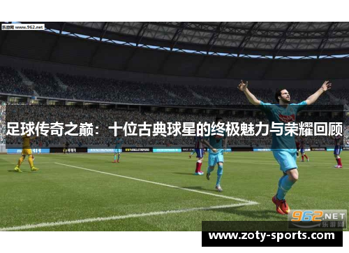 足球传奇之巅：十位古典球星的终极魅力与荣耀回顾