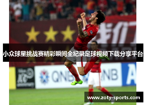 小众球星挑战赛精彩瞬间全纪录足球视频下载分享平台