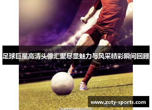 足球巨星高清头像汇聚尽显魅力与风采精彩瞬间回顾