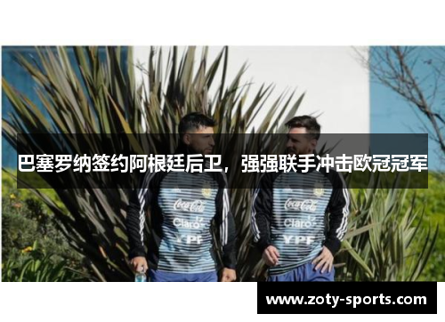 巴塞罗纳签约阿根廷后卫，强强联手冲击欧冠冠军